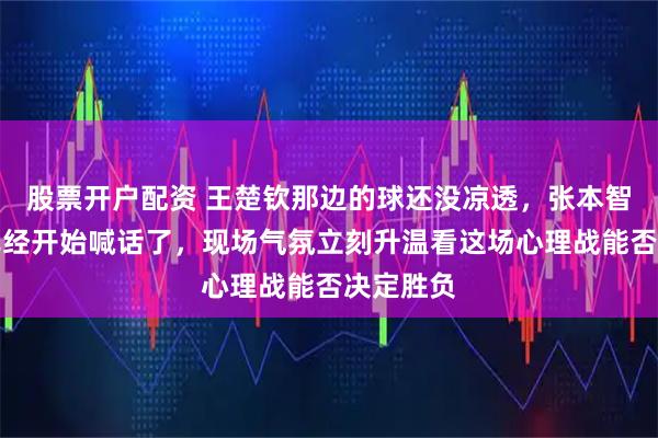 股票开户配资 王楚钦那边的球还没凉透，张本智和这边已经开始喊话了，现场气氛立刻升温看这场心理战能否决定胜负
