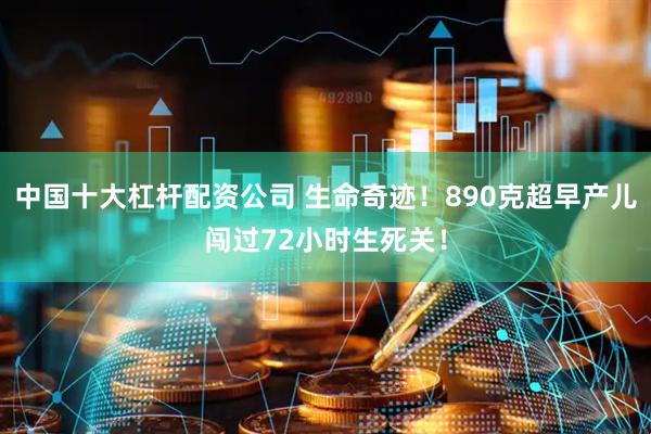 中国十大杠杆配资公司 生命奇迹！890克超早产儿闯过72小时生死关！