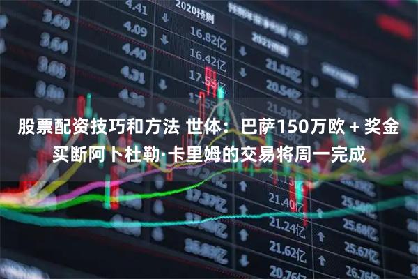 股票配资技巧和方法 世体：巴萨150万欧＋奖金买断阿卜杜勒·卡里姆的交易将周一完成