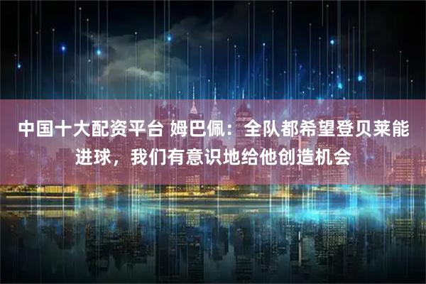 中国十大配资平台 姆巴佩：全队都希望登贝莱能进球，我们有意识地给他创造机会
