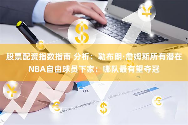 股票配资指数指南 分析：勒布朗·詹姆斯所有潜在NBA自由球员下家：哪队最有望夺冠