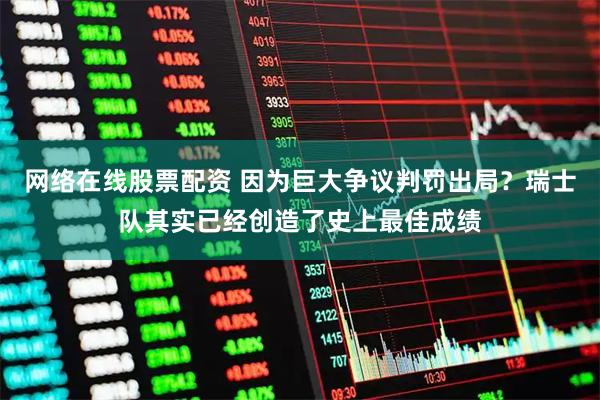 网络在线股票配资 因为巨大争议判罚出局？瑞士队其实已经创造了史上最佳成绩