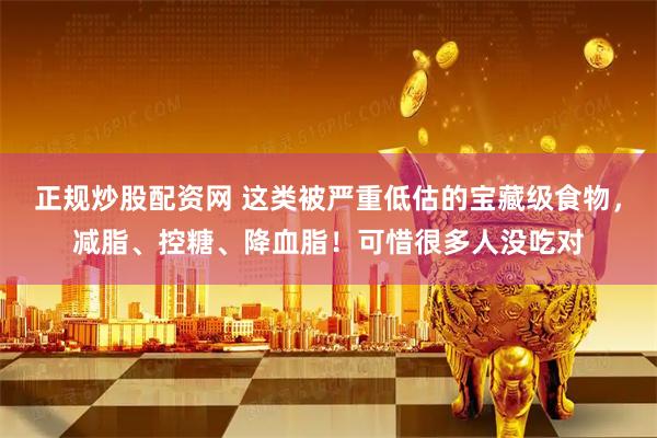 正规炒股配资网 这类被严重低估的宝藏级食物，减脂、控糖、降血脂！可惜很多人没吃对