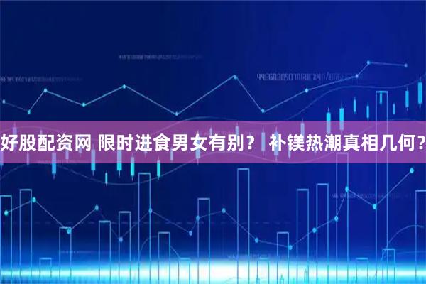 好股配资网 限时进食男女有别？ 补镁热潮真相几何？