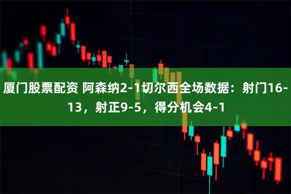 厦门股票配资 阿森纳2-1切尔西全场数据：射门16-13，射正9-5，得分机会4-1