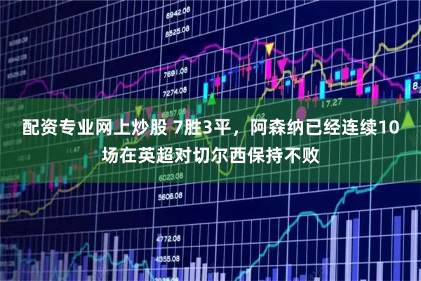 配资专业网上炒股 7胜3平，阿森纳已经连续10场在英超对切尔西保持不败