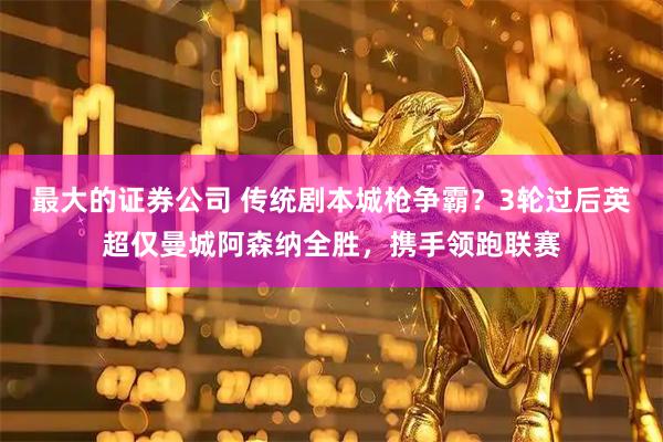 最大的证券公司 传统剧本城枪争霸？3轮过后英超仅曼城阿森纳全胜，携手领跑联赛